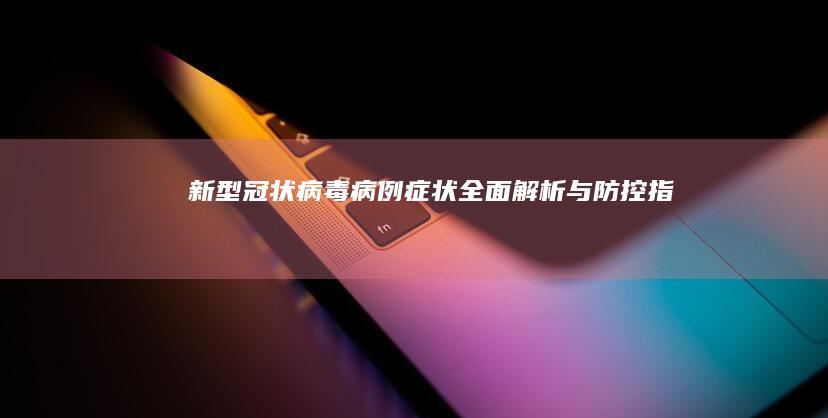 新型冠状病毒病例症状全面解析与防控指南